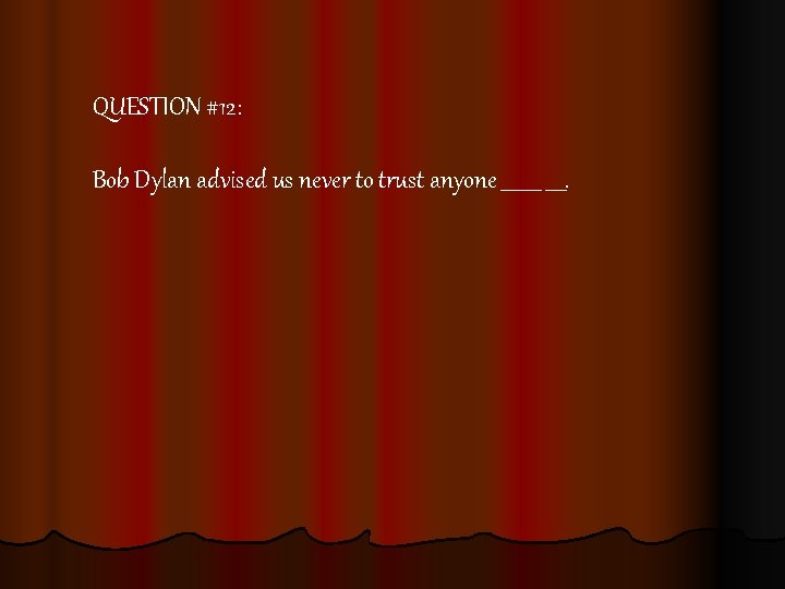 QUESTION #12: Bob Dylan advised us never to trust anyone ____. 