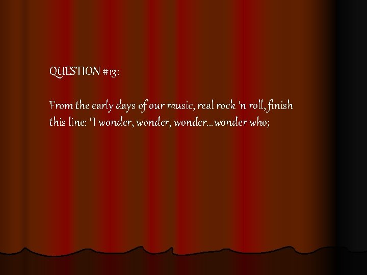 QUESTION #13: From the early days of our music, real rock 'n roll, finish