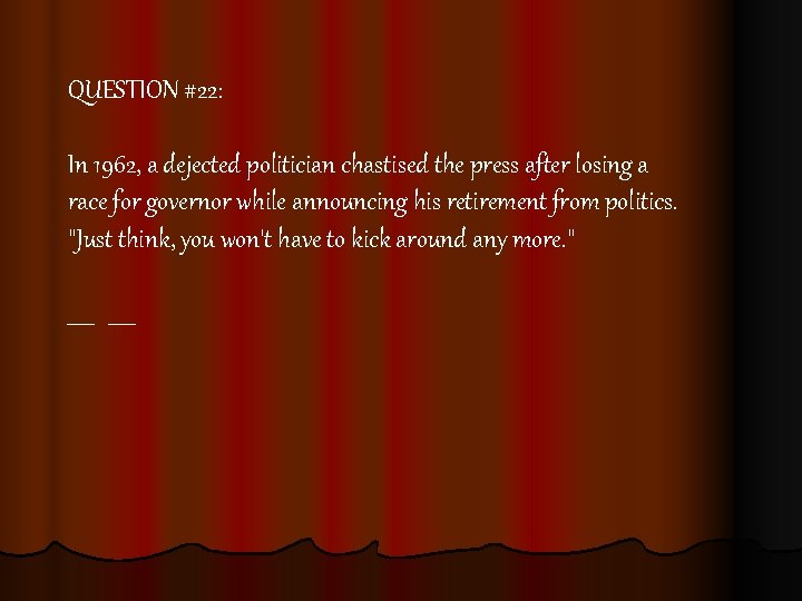 QUESTION #22: In 1962, a dejected politician chastised the press after losing a race