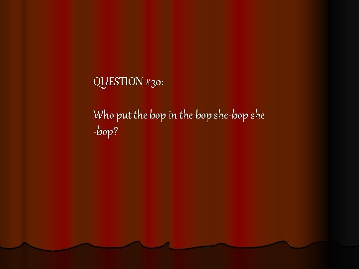 QUESTION #30: Who put the bop in the bop she-bop she -bop? 