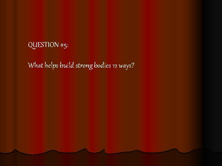 QUESTION #5: What helps build strong bodies 12 ways? 