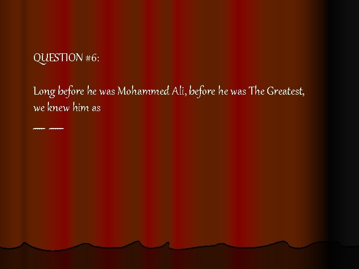 QUESTION #6: Long before he was Mohammed Ali, before he was The Greatest, we