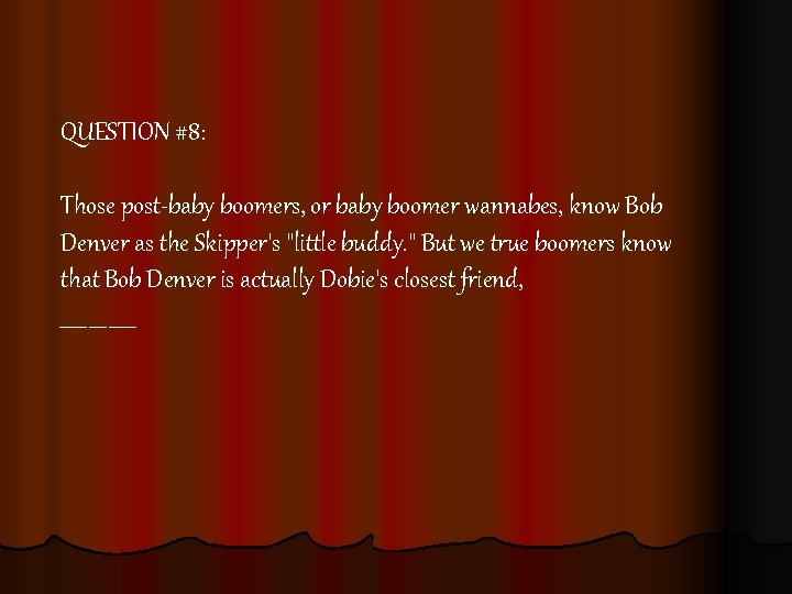 QUESTION #8: Those post-baby boomers, or baby boomer wannabes, know Bob Denver as the