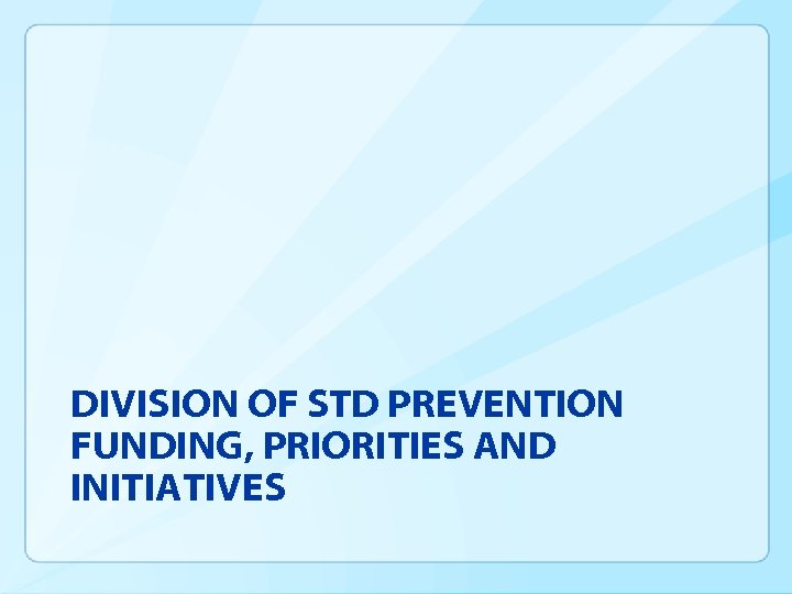 DIVISION OF STD PREVENTION FUNDING, PRIORITIES AND INITIATIVES 