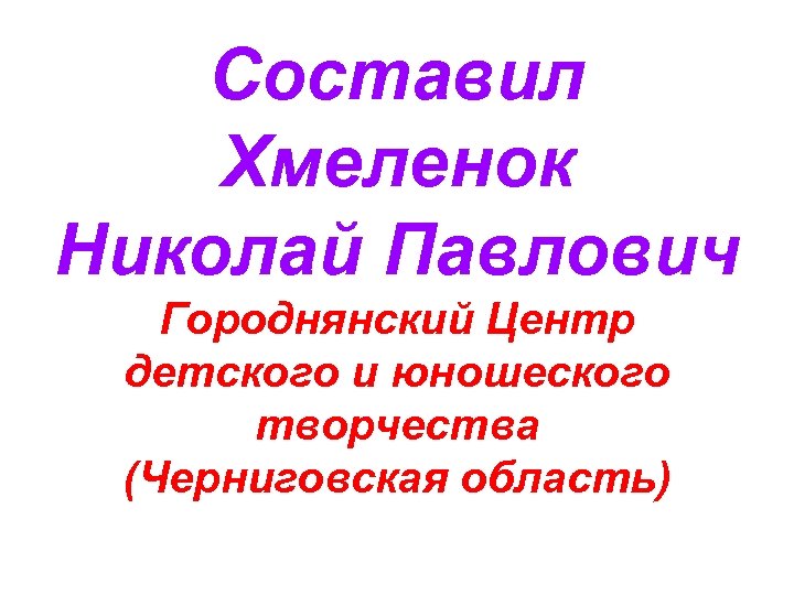 Составил Хмеленок Николай Павлович Городнянский Центр детского и юношеского творчества (Черниговская область) 