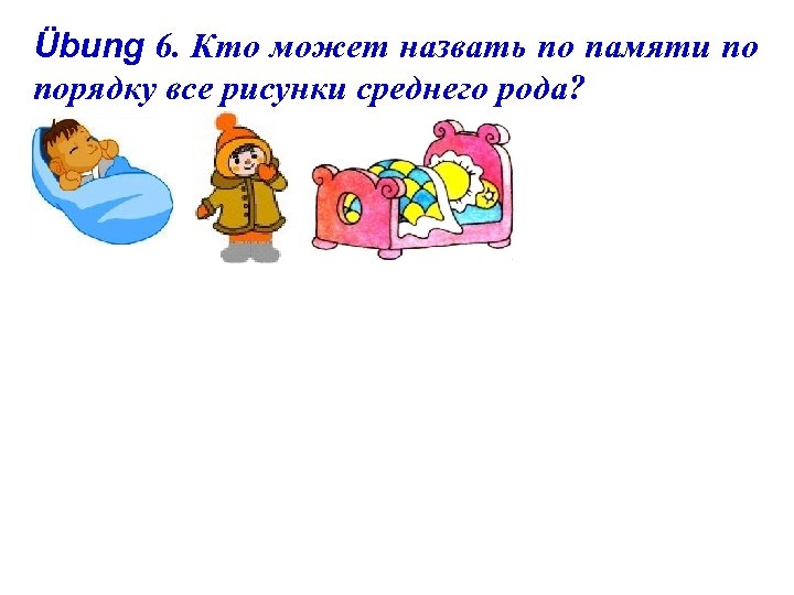 Übung 6. Кто может назвать по памяти по порядку все рисунки среднего рода? 