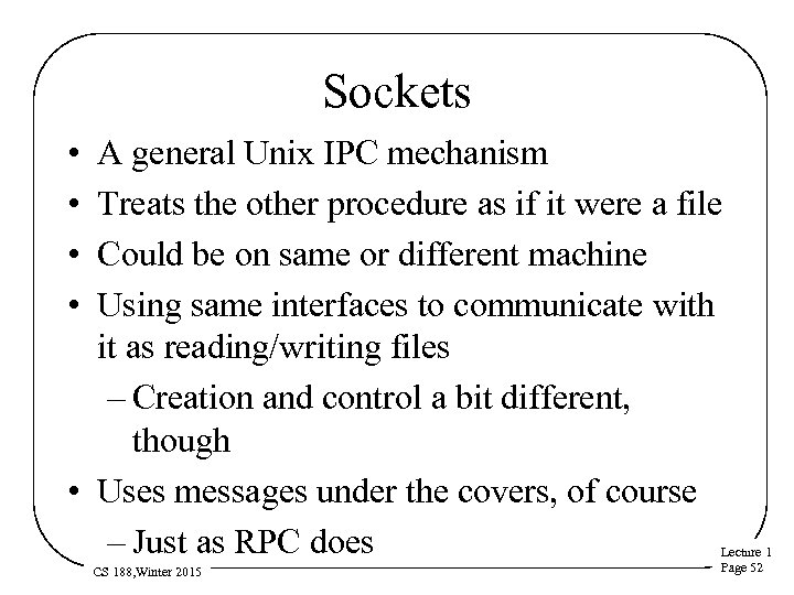 Sockets • • A general Unix IPC mechanism Treats the other procedure as if