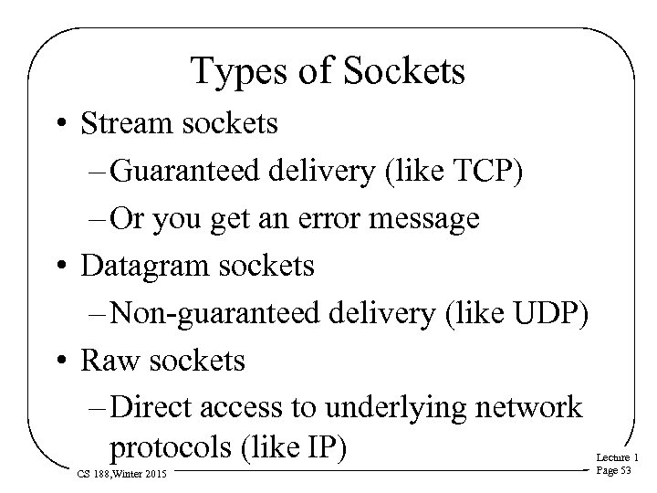 Types of Sockets • Stream sockets – Guaranteed delivery (like TCP) – Or you
