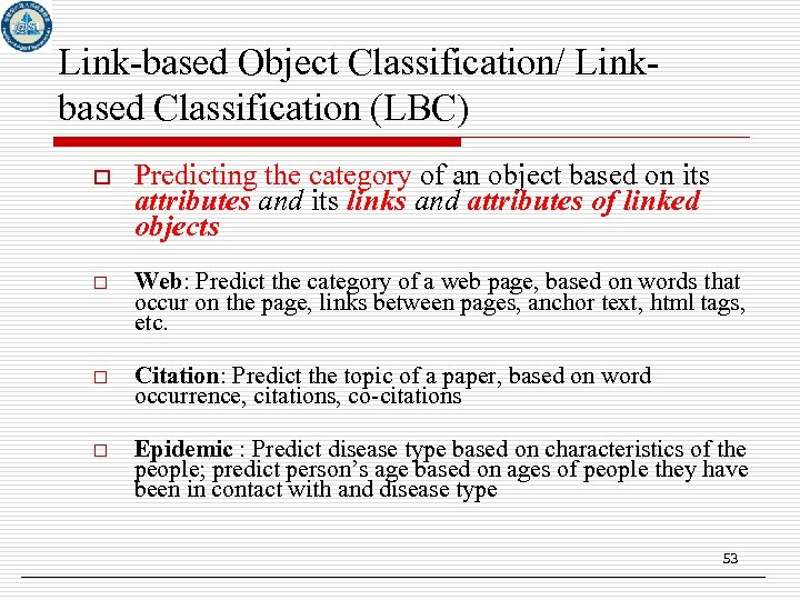 Link-based Object Classification/ Linkbased Classification (LBC) o Predicting the category of an object based
