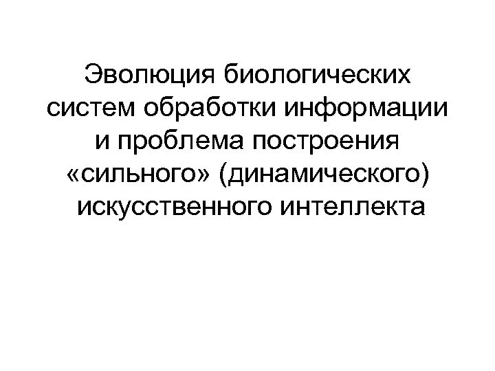 Эволюция биологических систем обработки информации и проблема построения «сильного» (динамического) искусственного интеллекта 