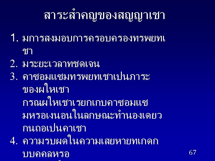 สาระสำคญของสญญาเชา 1. มการสงมอบการครอบครองทรพยทเ ชา 2. มระยะเวลาทชดเจน 3. คาซอมแซมทรพยทเชาเปนภาระ ของผใหเชา กรณผใหเชาเรยกเกบคาซอมแซ มหรอเงนอนในลกษณะทำนองเดยว กนถอเปนคาเชา 4. ความรบผดในความเสยหายทเกดก