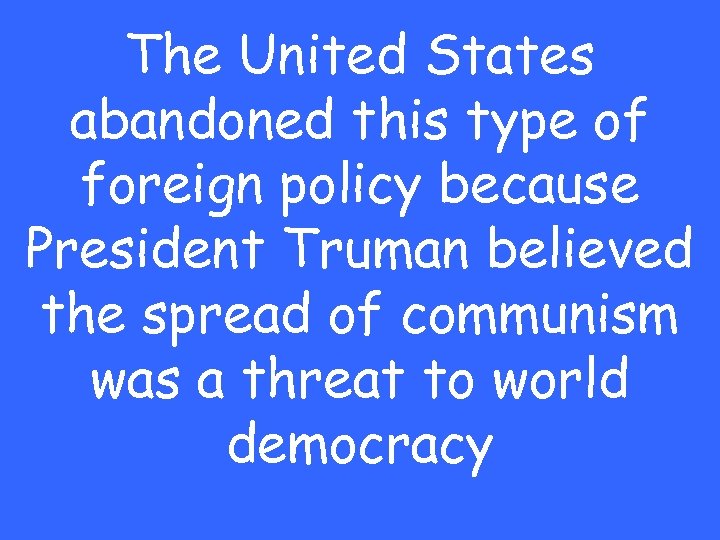 The United States abandoned this type of foreign policy because President Truman believed the