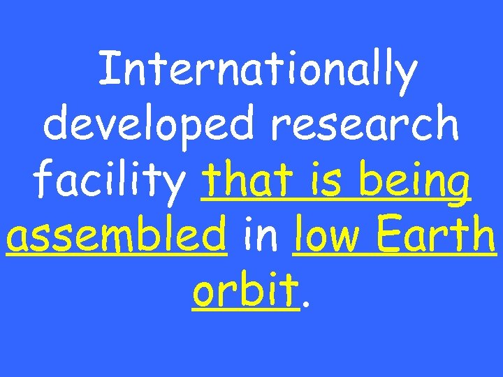 Internationally developed research facility that is being assembled in low Earth orbit. 