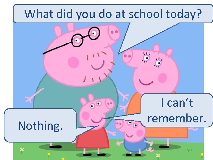 What did you do at school today? Nothing. I can’t remember. 