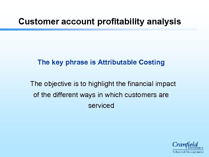 Customer account profitability analysis The key phrase is Attributable Costing The objective is to