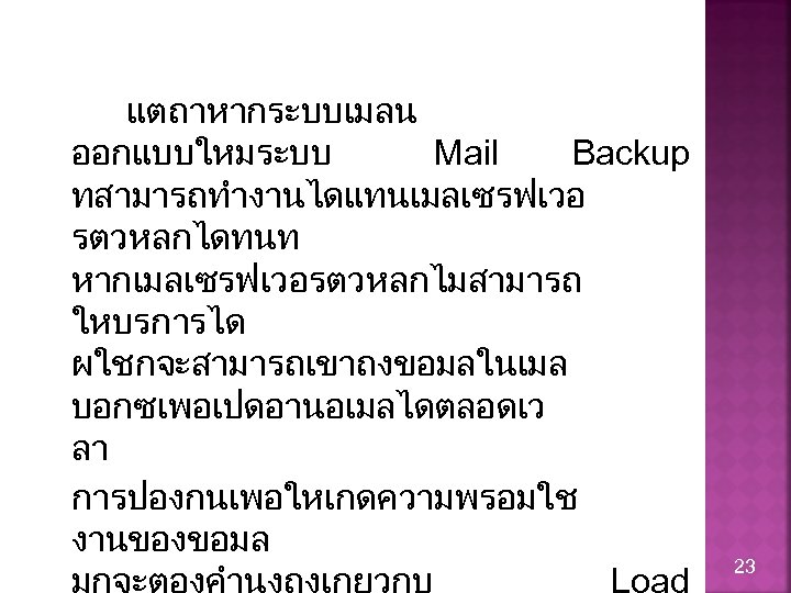 แตถาหากระบบเมลน ออกแบบใหมระบบ Mail Backup ทสามารถทำงานไดแทนเมลเซรฟเวอ รตวหลกไดทนท หากเมลเซรฟเวอรตวหลกไมสามารถ ใหบรการได ผใชกจะสามารถเขาถงขอมลในเมล บอกซเพอเปดอานอเมลไดตลอดเว ลา การปองกนเพอใหเกดความพรอมใช งานของขอมล 23