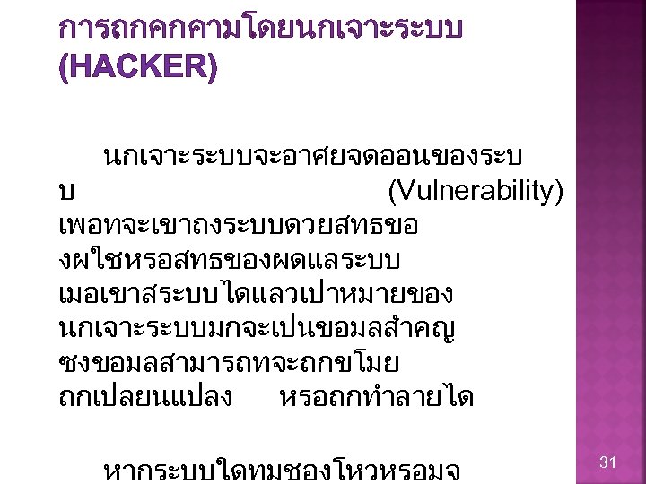 การถกคกคามโดยนกเจาะระบบ (HACKER) นกเจาะระบบจะอาศยจดออนของระบ บ (Vulnerability) เพอทจะเขาถงระบบดวยสทธขอ งผใชหรอสทธของผดแลระบบ เมอเขาสระบบไดแลวเปาหมายของ นกเจาะระบบมกจะเปนขอมลสำคญ ซงขอมลสามารถทจะถกขโมย ถกเปลยนแปลง หรอถกทำลายได หากระบบใดทมชองโหวหรอมจ 31