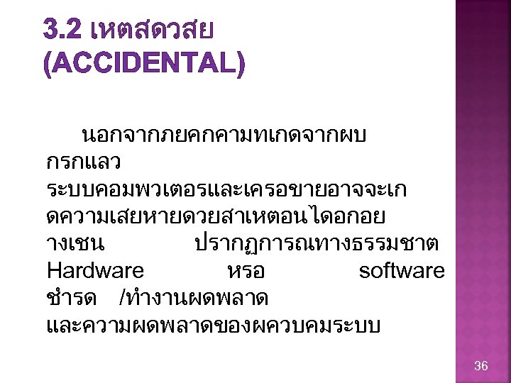 3. 2 เหตสดวสย (ACCIDENTAL) นอกจากภยคกคามทเกดจากผบ กรกแลว ระบบคอมพวเตอรและเครอขายอาจจะเก ดความเสยหายดวยสาเหตอนไดอกอย างเชน ปรากฏการณทางธรรมชาต Hardware หรอ software ชำรด