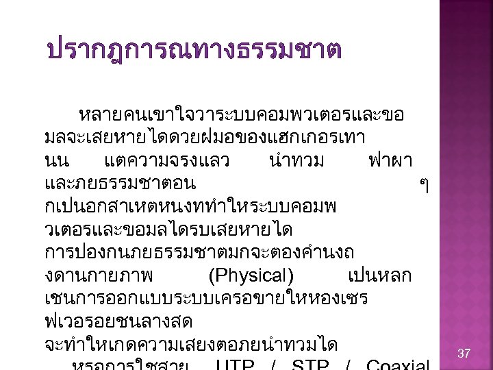 ปรากฎการณทางธรรมชาต หลายคนเขาใจวาระบบคอมพวเตอรและขอ มลจะเสยหายไดดวยฝมอของแฮกเกอรเทา นน แตความจรงแลว นำทวม ฟาผา และภยธรรมชาตอน ๆ กเปนอกสาเหตหนงททำใหระบบคอมพ วเตอรและขอมลไดรบเสยหายได การปองกนภยธรรมชาตมกจะตองคำนงถ งดานกายภาพ (Physical)