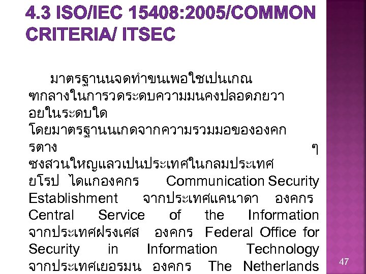 4. 3 ISO/IEC 15408: 2005/COMMON CRITERIA/ ITSEC มาตรฐานนจดทำขนเพอใชเปนเกณ ฑกลางในการวดระดบความมนคงปลอดภยวา อยในระดบใด โดยมาตรฐานนเกดจากความรวมมอขององคก รตาง ๆ ซงสวนใหญแลวเปนประเทศในกลมประเทศ