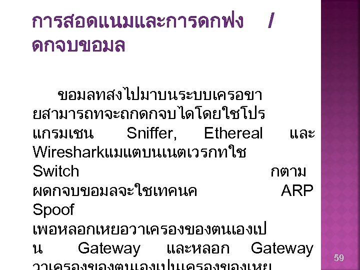 การสอดแนมและการดกฟง ดกจบขอมล / ขอมลทสงไปมาบนระบบเครอขา ยสามารถทจะถกดกจบไดโดยใชโปร แกรมเชน Sniffer, Ethereal และ Wiresharkแมแตบนเนตเวรกทใช Switch กตาม ผดกจบขอมลจะใชเทคนค ARP