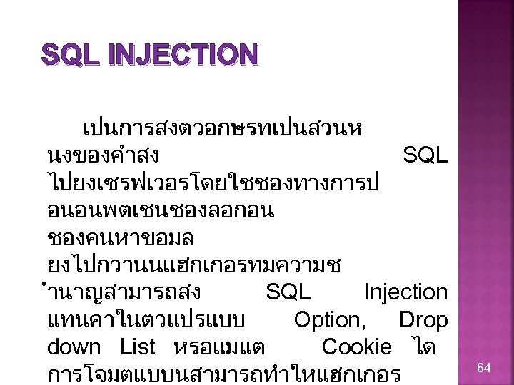 SQL INJECTION เปนการสงตวอกษรทเปนสวนห นงของคำสง SQL ไปยงเซรฟเวอรโดยใชชองทางการป อนอนพตเชนชองลอกอน ชองคนหาขอมล ยงไปกวานนแฮกเกอรทมความช ำนาญสามารถสง SQL Injection แทนคาในตวแปรแบบ Option,