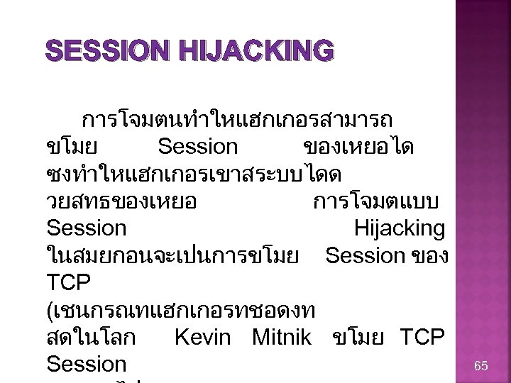 SESSION HIJACKING การโจมตนทำใหแฮกเกอรสามารถ ขโมย Session ของเหยอได ซงทำใหแฮกเกอรเขาสระบบไดด วยสทธของเหยอ การโจมตแบบ Session Hijacking ในสมยกอนจะเปนการขโมย Session ของ