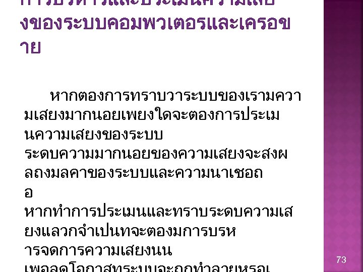 การบรหารและประเมนความเสย งของระบบคอมพวเตอรและเครอข าย หากตองการทราบวาระบบของเรามควา มเสยงมากนอยเพยงใดจะตองการประเม นความเสยงของระบบ ระดบความมากนอยของความเสยงจะสงผ ลถงมลคาของระบบและความนาเชอถ อ หากทำการประเมนและทราบระดบความเส ยงแลวกจำเปนทจะตองมการบรห ารจดการความเสยงนน 73 