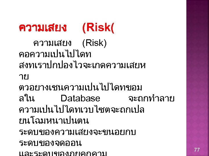 ความเสยง (Risk( ความเสยง (Risk) คอความเปนไปไดท สงทเราปกปองไวจะเกดความเสยห าย ตวอยางเชนความเปนไปไดทขอม ลใน Database จะถกทำลาย ความเปนไปไดทเวบไซตจะถกเปล ยนโฉมหนาเปนตน ระดบของความเสยงจะขนอยกบ