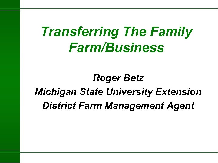 Transferring The Family Farm/Business Roger Betz Michigan State University Extension District Farm Management Agent