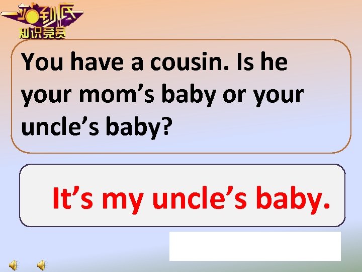 You have a cousin. Is he your mom’s baby or your uncle’s baby? It’s