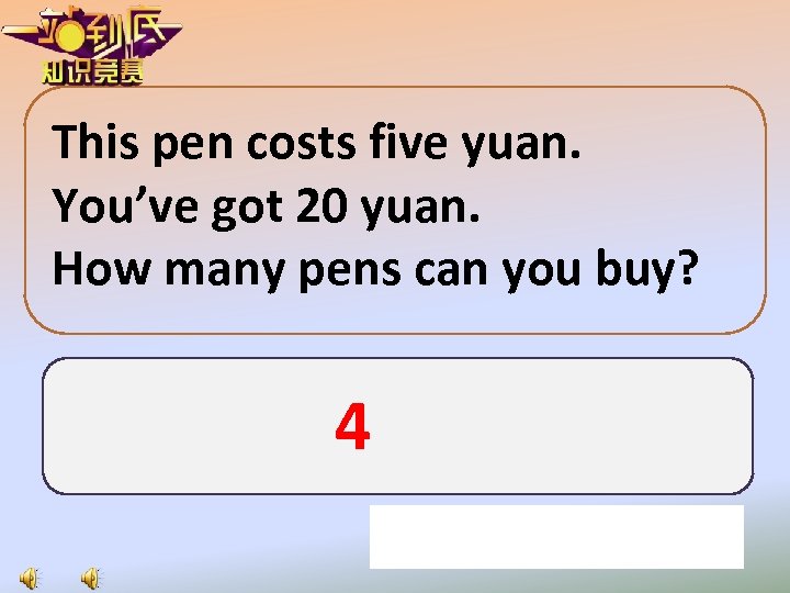 This pen costs five yuan. You’ve got 20 yuan. How many pens can you