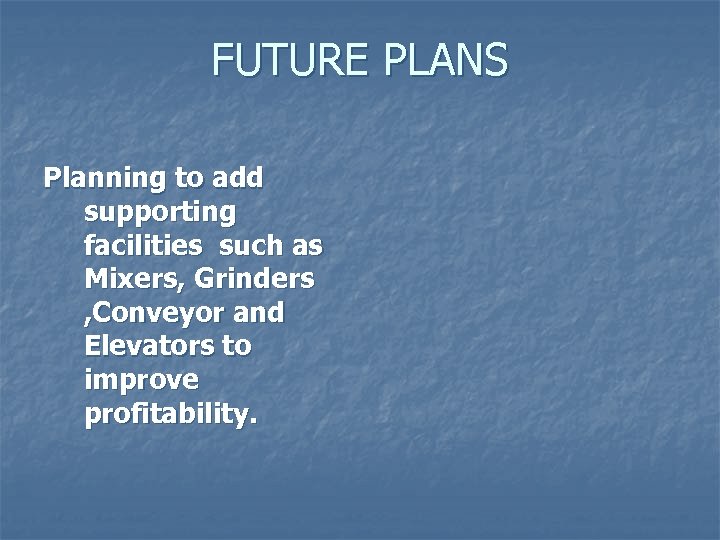FUTURE PLANS Planning to add supporting facilities such as Mixers, Grinders , Conveyor and