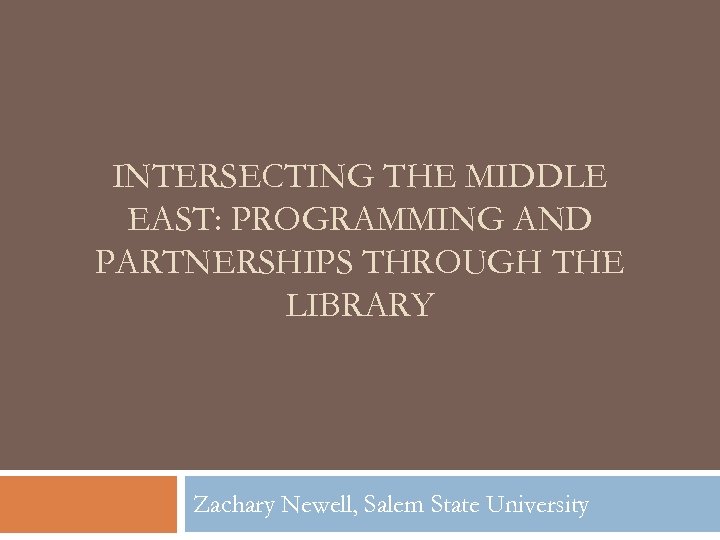 INTERSECTING THE MIDDLE EAST: PROGRAMMING AND PARTNERSHIPS THROUGH THE LIBRARY Zachary Newell, Salem State