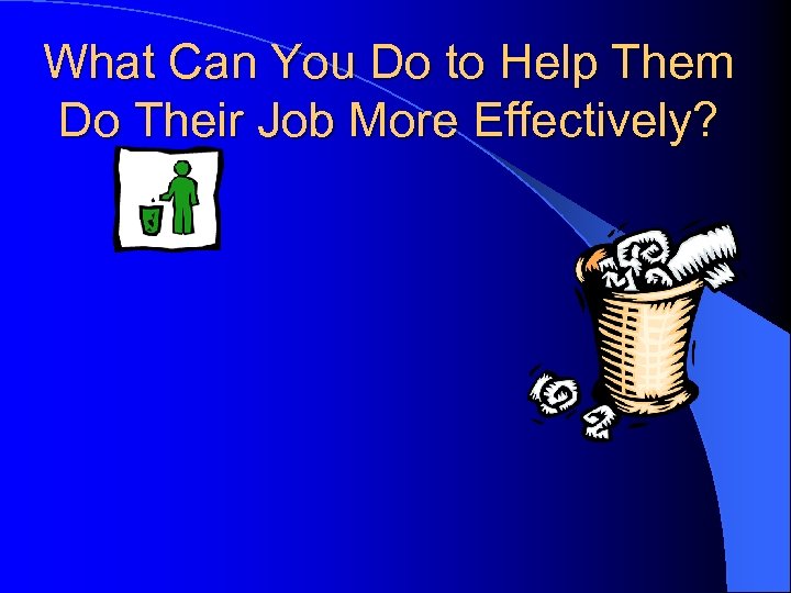 What Can You Do to Help Them Do Their Job More Effectively? 