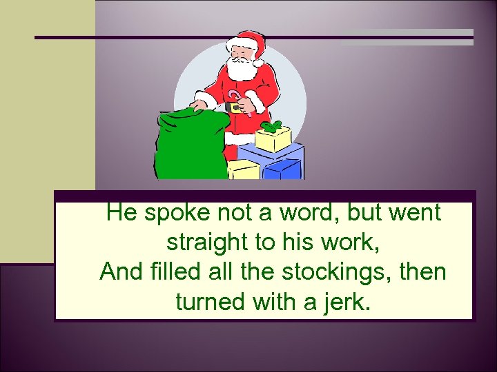 He spoke not a word, but went straight to his work, And filled all