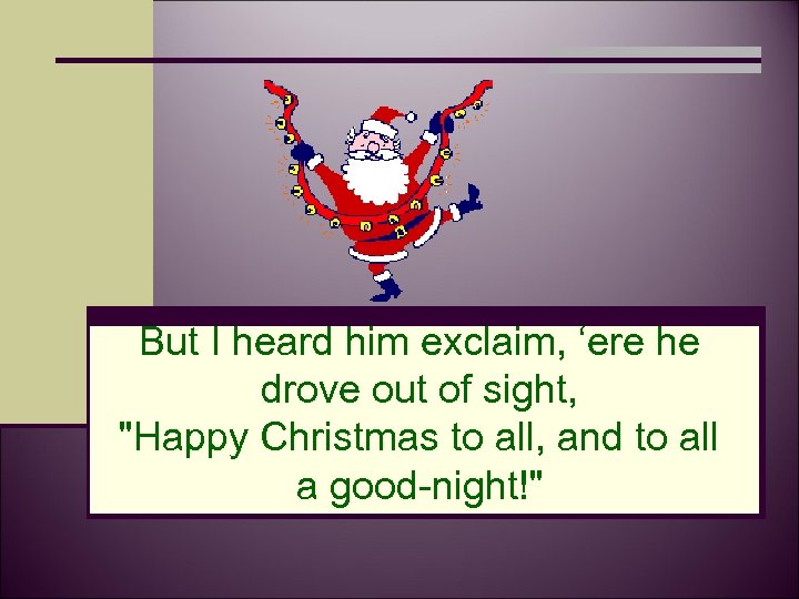 But I heard him exclaim, ‘ere he drove out of sight, "Happy Christmas to