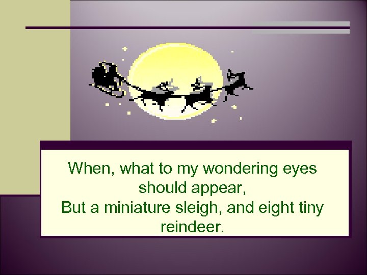 When, what to my wondering eyes should appear, But a miniature sleigh, and eight