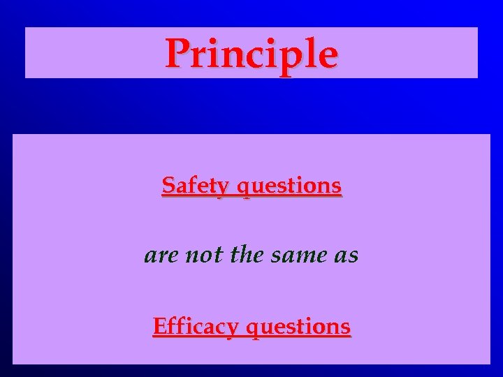 Principle Safety questions are not the same as Efficacy questions 
