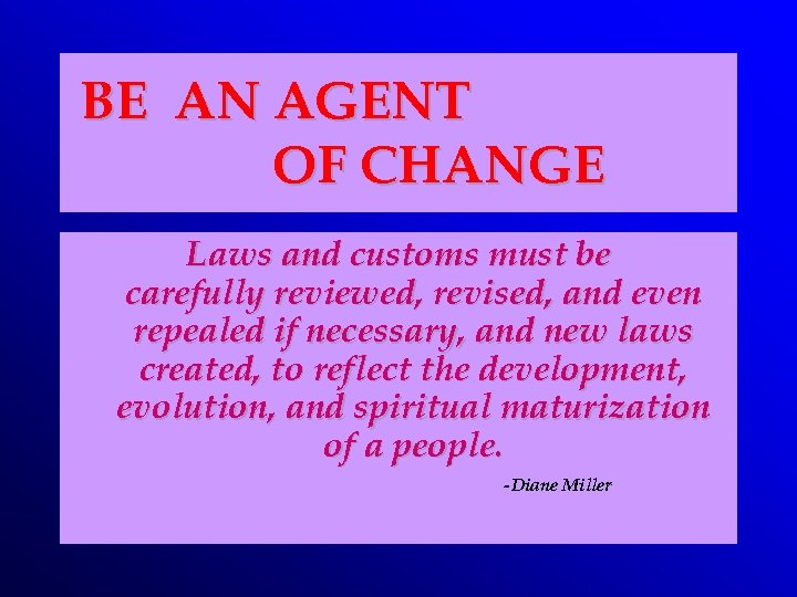BE AN AGENT OF CHANGE Laws and customs must be carefully reviewed, revised, and