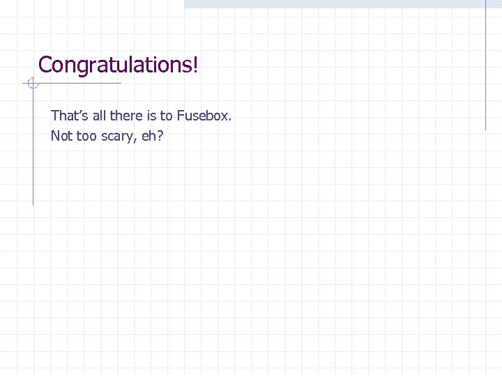 Congratulations! That’s all there is to Fusebox. Not too scary, eh? 