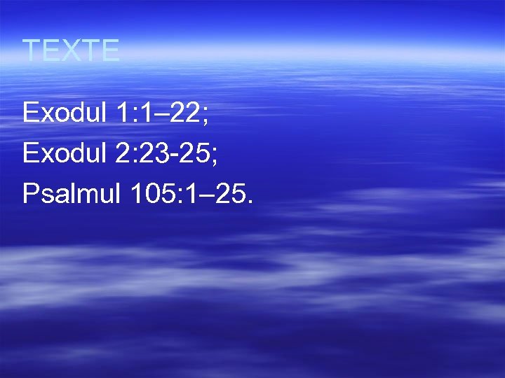 TEXTE Exodul 1: 1– 22; Exodul 2: 23 -25; Psalmul 105: 1– 25. 