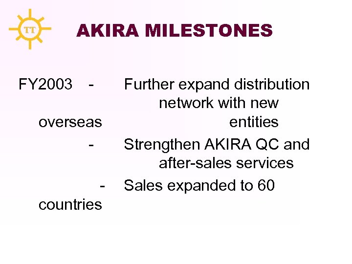 AKIRA MILESTONES TT FY 2003 - overseas - countries Further expand distribution network with