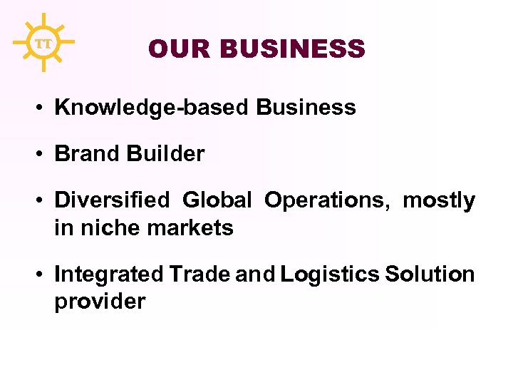 TT OUR BUSINESS • Knowledge-based Business • Brand Builder • Diversified Global Operations, mostly