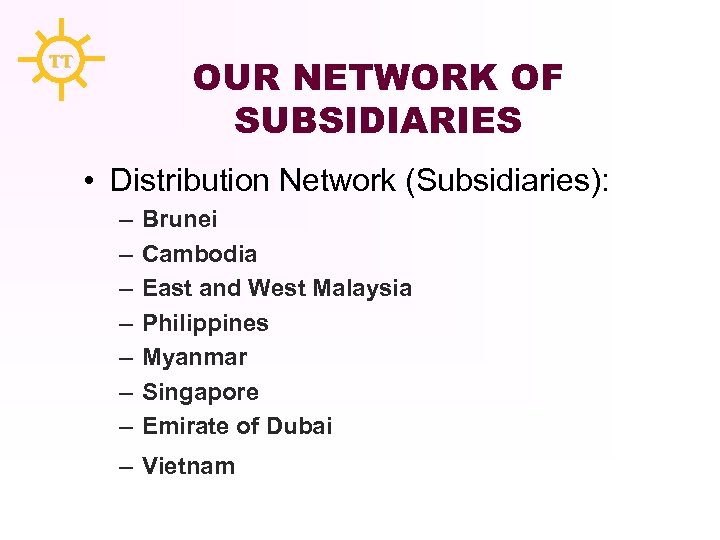 OUR NETWORK OF SUBSIDIARIES TT • Distribution Network (Subsidiaries): – – – – Brunei