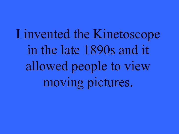 I invented the Kinetoscope in the late 1890 s and it allowed people to