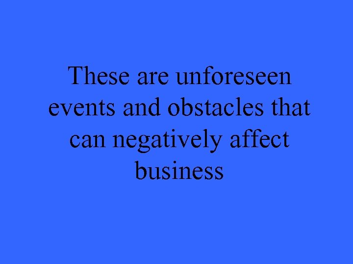 These are unforeseen events and obstacles that can negatively affect business 
