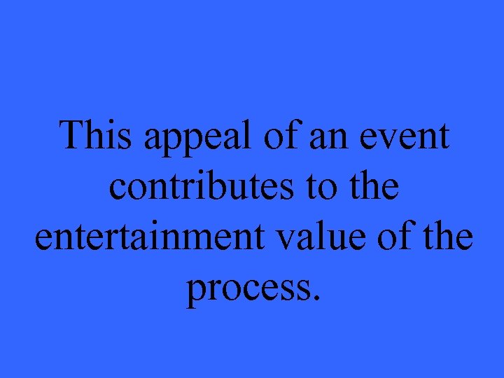 This appeal of an event contributes to the entertainment value of the process. 