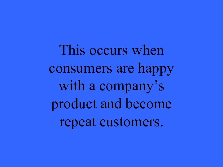 This occurs when consumers are happy with a company’s product and become repeat customers.