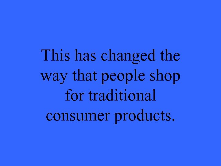 This has changed the way that people shop for traditional consumer products. 
